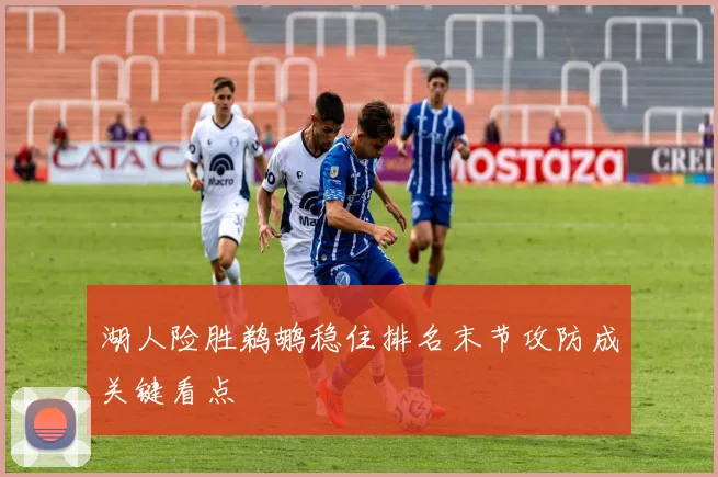 湖人险胜鹈鹕稳住排名末节攻防成关键看点