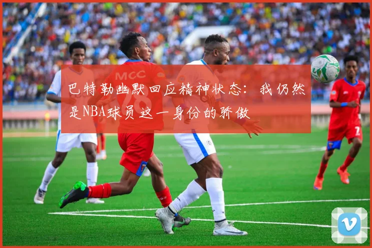 巴特勒幽默回应精神状态：我仍然是NBA球员这一身份的骄傲