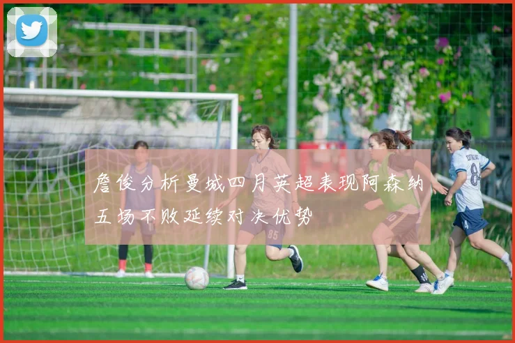 詹俊分析曼城四月英超表现阿森纳五场不败延续对决优势