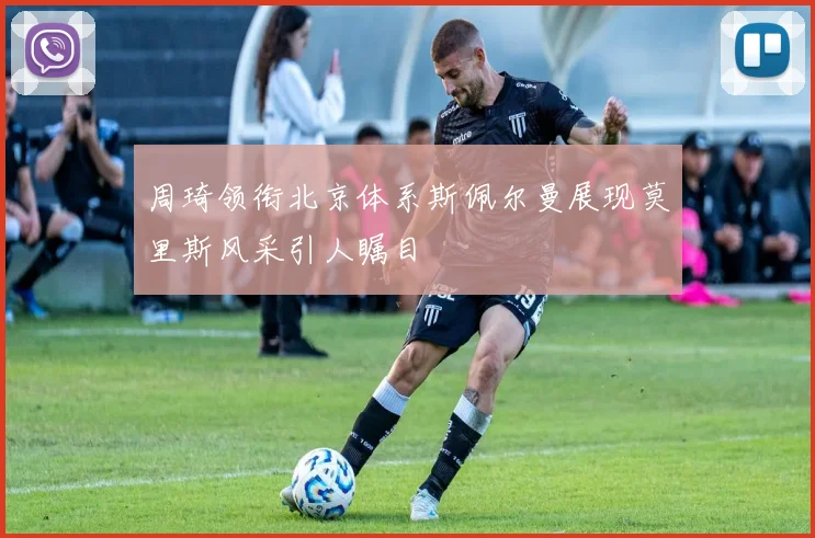 周琦领衔北京体系斯佩尔曼展现莫里斯风采引人瞩目