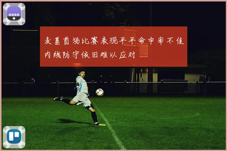 麦基首场比赛表现平平命中率不佳内线防守依旧难以应对