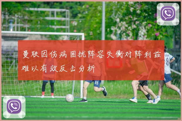 曼联因伤病困扰阵容失衡对阵利兹难以有效反击分析