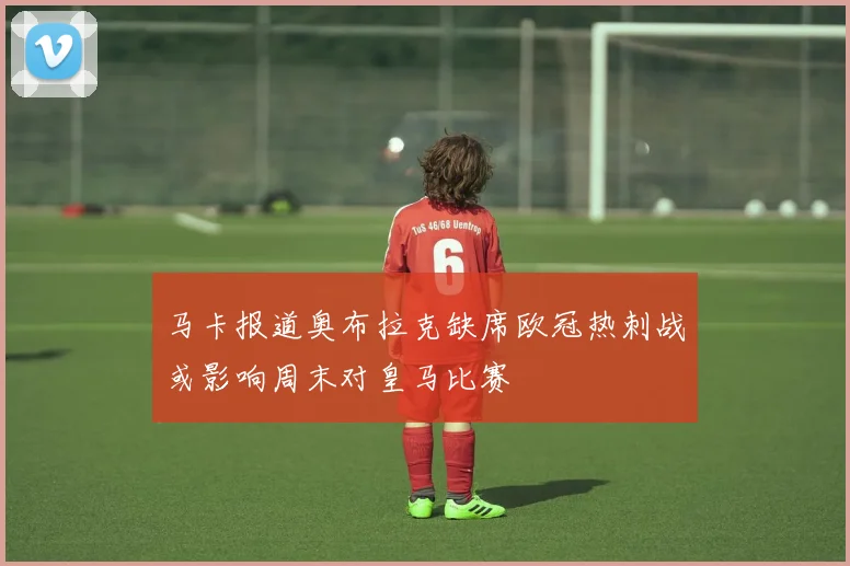 马卡报道奥布拉克缺席欧冠热刺战或影响周末对皇马比赛