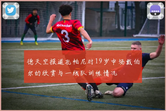 德天空报道孔帕尼对19岁中场戴伯尔的欣赏与一线队训练情况