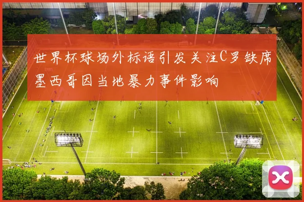 世界杯球场外标语引发关注C罗缺席墨西哥因当地暴力事件影响