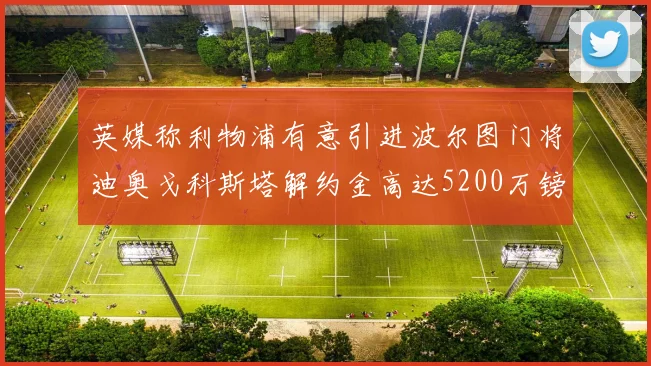 英媒称利物浦有意引进波尔图门将迪奥戈科斯塔解约金高达5200万镑
