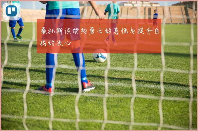 桑托斯谈续约勇士的喜悦与提升自我的决心