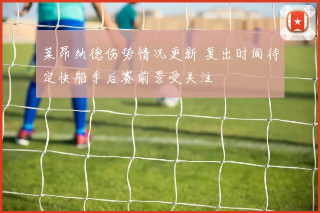 莱昂纳德伤势情况更新 复出时间待定快船季后赛前景受关注