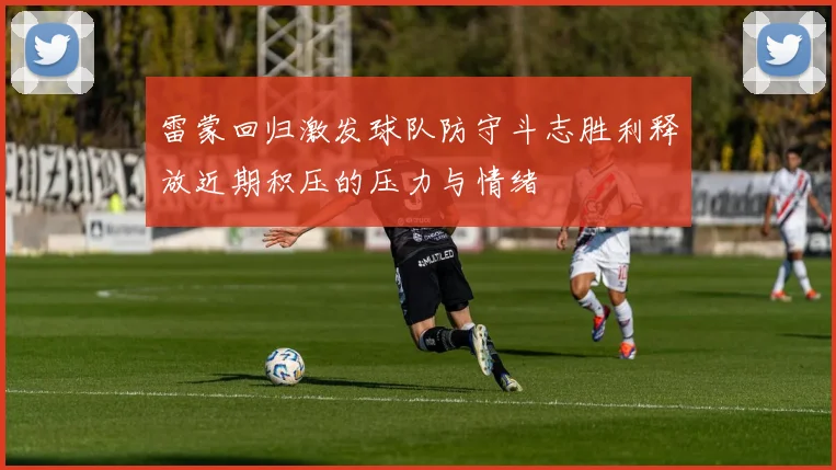 雷蒙回归激发球队防守斗志胜利释放近期积压的压力与情绪
