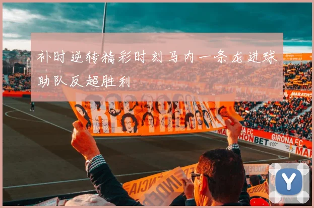 补时逆转精彩时刻马内一条龙进球助队反超胜利