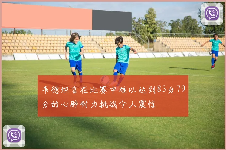 韦德坦言在比赛中难以达到83分79分的心肺耐力挑战令人震惊