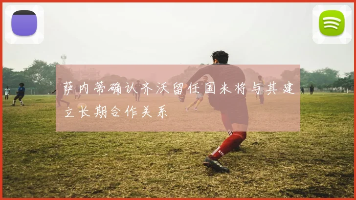 萨内蒂确认齐沃留任国米将与其建立长期合作关系
