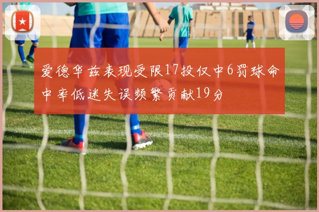爱德华兹表现受限17投仅中6罚球命中率低迷失误频繁贡献19分