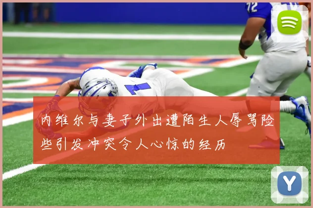 内维尔与妻子外出遭陌生人辱骂险些引发冲突令人心惊的经历