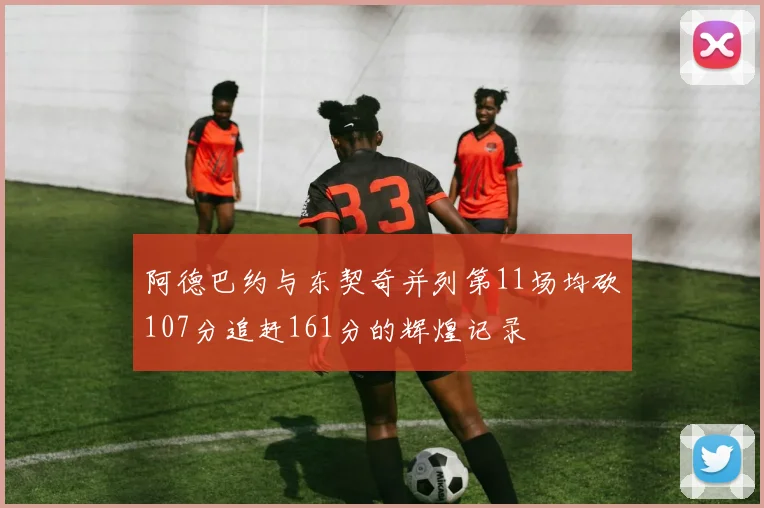 阿德巴约与东契奇并列第11场均砍107分追赶161分的辉煌记录