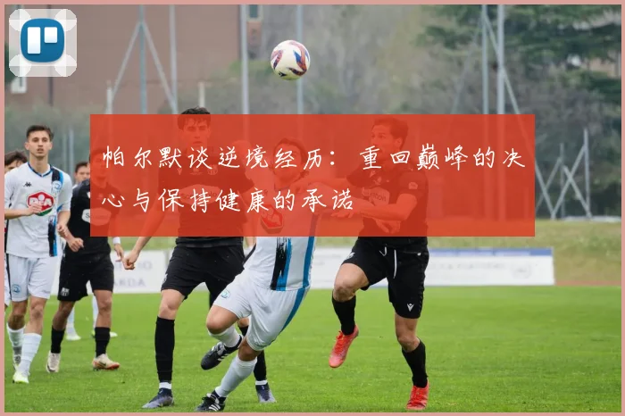 帕尔默谈逆境经历：重回巅峰的决心与保持健康的承诺