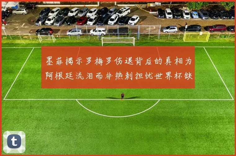 墨菲揭示罗梅罗伤退背后的真相为阿根廷流泪而非热刺担忧世界杯缺席