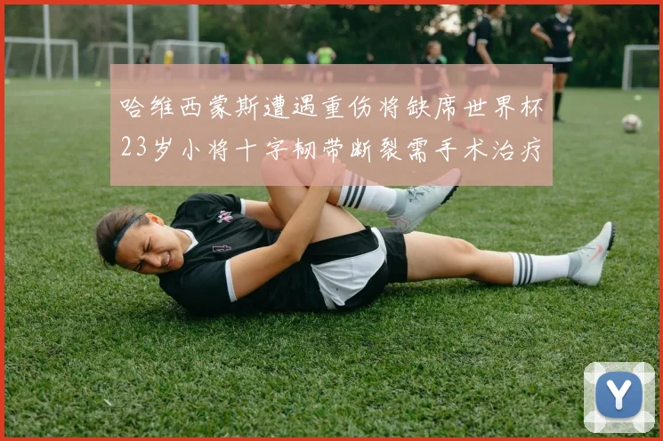 哈维西蒙斯遭遇重伤将缺席世界杯23岁小将十字韧带断裂需手术治疗