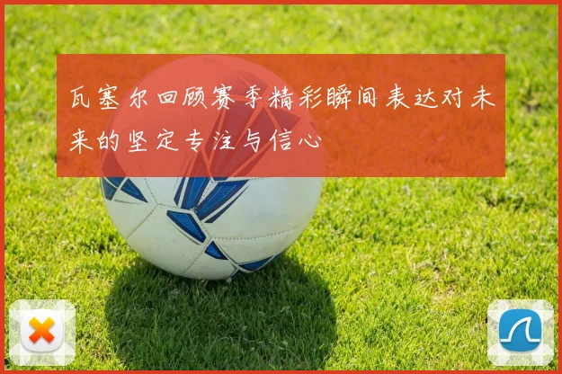 瓦塞尔回顾赛季精彩瞬间表达对未来的坚定专注与信心