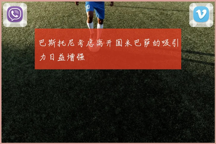 巴斯托尼考虑离开国米巴萨的吸引力日益增强