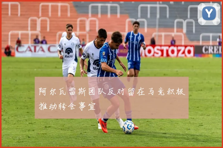 阿尔瓦雷斯团队反对留在马竞积极推动转会事宜