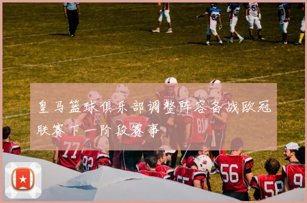 皇马篮球俱乐部调整阵容备战欧冠联赛下一阶段赛事