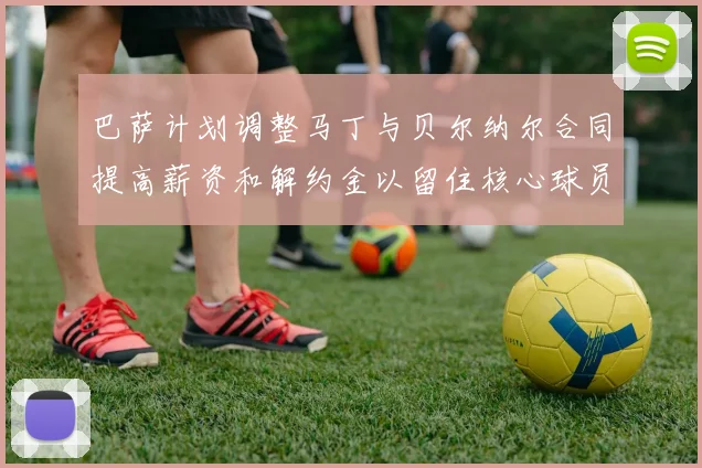 巴萨计划调整马丁与贝尔纳尔合同提高薪资和解约金以留住核心球员