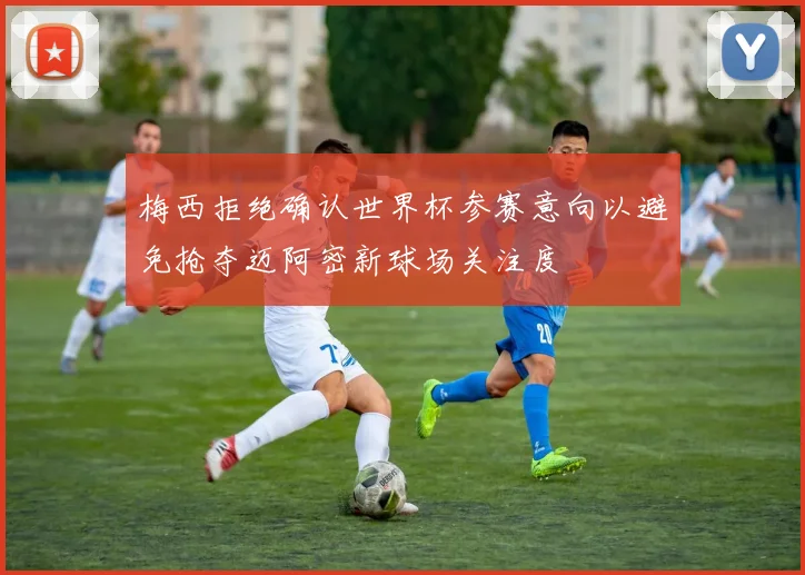 梅西拒绝确认世界杯参赛意向以避免抢夺迈阿密新球场关注度