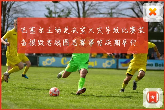 巴塞尔主场更衣室火灾导致比赛装备损毁客战图恩赛事将延期举行
